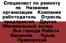 Специалист по ремонту пк › Название организации ­ Компания-работодатель › Отрасль предприятия ­ Другое › Минимальный оклад ­ 20 000 - Все города Работа » Вакансии   . Крым,Приморский